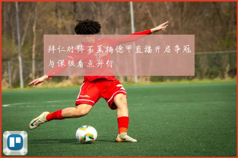 拜仁对阵不莱梅德甲直播开启争冠与保级看点并行