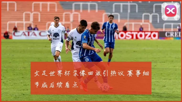 女足世界杯录像回放引热议 赛事细节成后续看点