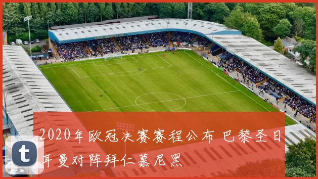 2020年欧冠决赛赛程公布 巴黎圣日耳曼对阵拜仁慕尼黑