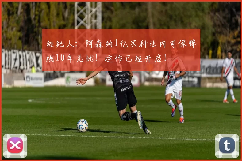 经纪人：阿森纳1亿买科法内可保锋线10年无忧！运作已经开启！